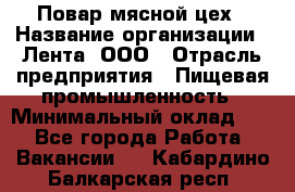 Повар мясной цех › Название организации ­ Лента, ООО › Отрасль предприятия ­ Пищевая промышленность › Минимальный оклад ­ 1 - Все города Работа » Вакансии   . Кабардино-Балкарская респ.